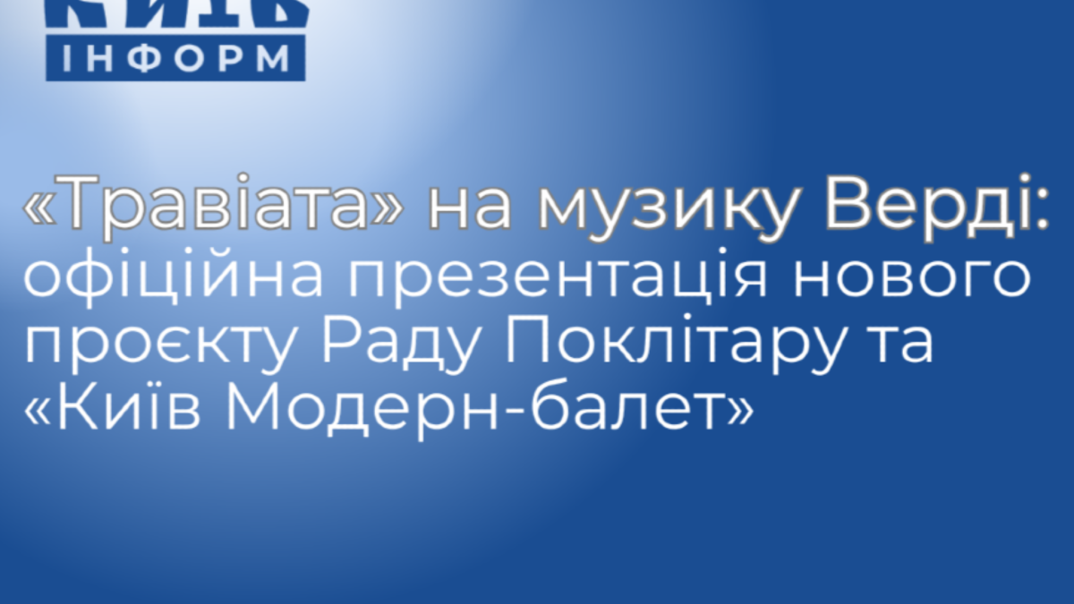 Анонс. «Травіата» на музику Верді: офіційна презентація нового проєкту Раду Поклітару та Академічного театру «Київ Модерн-балет»